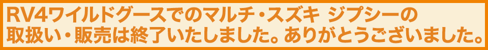 RV4ワイルドグースでのマルチ・スズキ ジプシーの 取扱い・販売は終了いたしました。ありがとうございました。