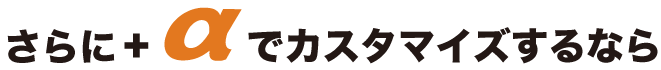 さらに+αでカスタマイズするなら