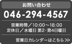 お問い合わせ 046-294-4567 営業時間／10:00〜18:00 定休日／水曜日 第2・第4日曜日